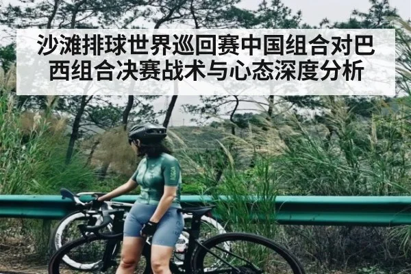 沙滩排球世界巡回赛中国组合对巴西组合决赛战术与心态深度分析