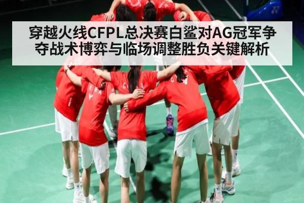 穿越火线CFPL总决赛白鲨对AG冠军争夺战术博弈与临场调整胜负关键解析