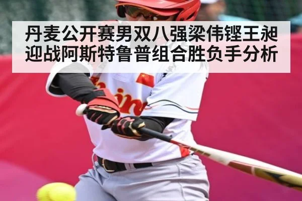 丹麦公开赛男双八强梁伟铿王昶迎战阿斯特鲁普组合胜负手分析