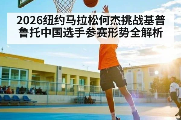 2026纽约马拉松何杰挑战基普鲁托中国选手参赛形势全解析